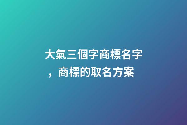 大氣三個字商標名字，商標的取名方案